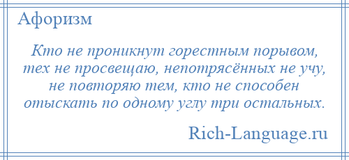 
    Кто не проникнут горестным порывом, тех не просвещаю, непотрясённых не учу, не повторяю тем, кто не способен отыскать по одному углу три остальных.