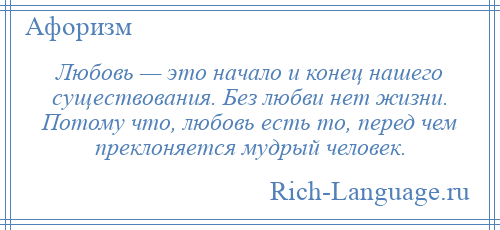 
    Любовь — это начало и конец нашего существования. Без любви нет жизни. Потому что, любовь есть то, перед чем преклоняется мудрый человек.