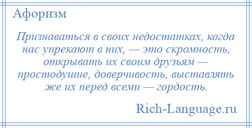 
    Признаваться в своих недостатках, когда нас упрекают в них, — это скромность, открывать их своим друзьям — простодушие, доверчивость, выставлять же их перед всеми — гордость.