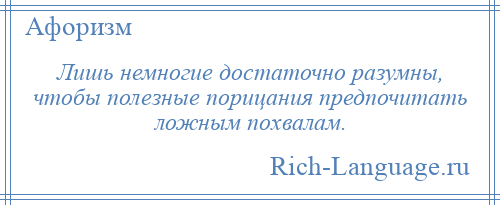 
    Лишь немногие достаточно разумны, чтобы полезные порицания предпочитать ложным похвалам.