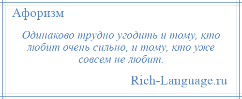 
    Одинаково трудно угодить и тому, кто любит очень сильно, и тому, кто уже совсем не любит.