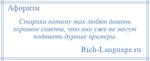 
    Старики потому так любят давать хорошие советы, что они уже не могут подавать дурные примеры.