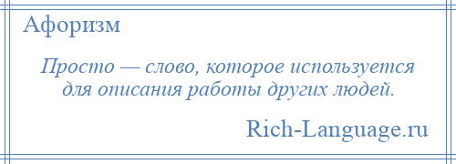 
    Просто — слово, которое используется для описания работы других людей.