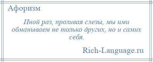 
    Иной раз, проливая слезы, мы ими обманываем не только других, но и самих себя.