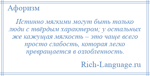 
    Истинно мягкими могут быть только люди с твёрдым характером; у остальных же кажущая мягкость – это чаще всего просто слабость, которая легко превращается в озлобленность.