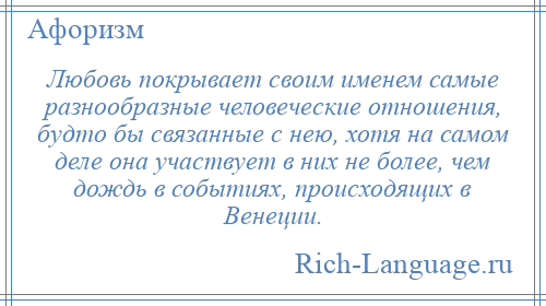 
    Любовь покрывает своим именем самые разнообразные человеческие отношения, будто бы связанные с нею, хотя на самом деле она участвует в них не более, чем дождь в событиях, происходящих в Венеции.