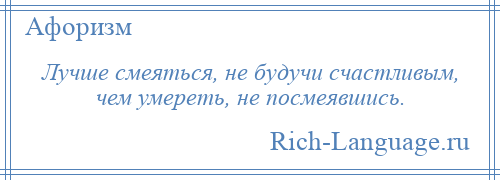 
    Лучше смеяться, не будучи счастливым, чем умереть, не посмеявшись.