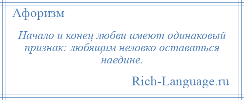 
    Начало и конец любви имеют одинаковый признак: любящим неловко оставаться наедине.