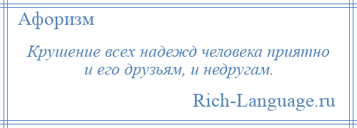 
    Крушение всех надежд человека приятно и его друзьям, и недругам.