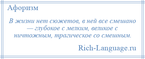 
    В жизни нет сюжетов, в ней все смешано — глубокое с мелким, великое с ничтожным, трагическое со смешным.