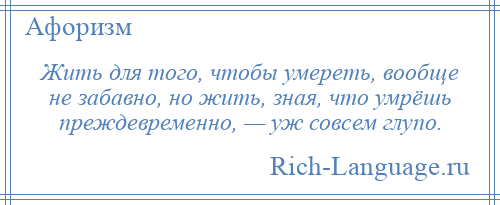 
    Жить для того, чтобы умереть, вообще не забавно, но жить, зная, что умрёшь преждевременно, — уж совсем глупо.