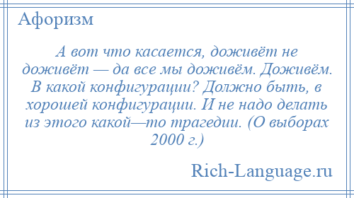 
    А вот что касается, доживёт не доживёт — да все мы доживём. Доживём. В какой конфигурации? Должно быть, в хорошей конфигурации. И не надо делать из этого какой—то трагедии. (О выборах 2000 г.)