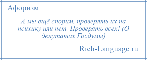 
    А мы ещё спорим, проверять их на психику или нет. Проверять всех! (О депутатах Госдумы)