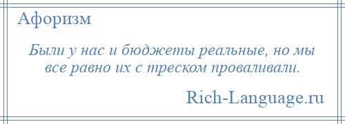 
    Были у нас и бюджеты реальные, но мы все равно их с треском проваливали.