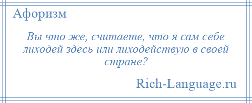 
    Вы что же, считаете, что я сам себе лиходей здесь или лиходействую в своей стране?