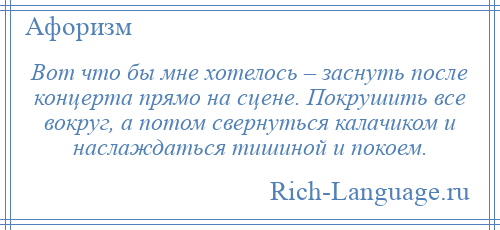 
    Вот что бы мне хотелось – заснуть после концерта прямо на сцене. Покрушить все вокруг, а потом свернуться калачиком и наслаждаться тишиной и покоем.