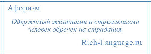 
    Одержимый желаниями и стремлениями человек обречен на страдания.