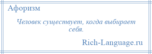 
    Человек существует, когда выбирает себя.