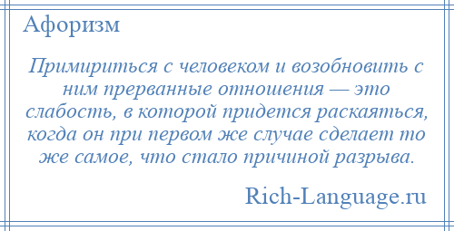 
    Примириться с человеком и возобновить с ним прерванные отношения — это слабость, в которой придется раскаяться, когда он при первом же случае сделает то же самое, что стало причиной разрыва.