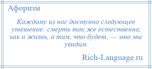 
    Каждому из нас доступно следующее утешение: смерть так же естественна, как и жизнь, а там, что будет, — это мы увидим.