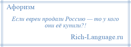 
    Если евреи продали Россию — то у кого они её купили?!