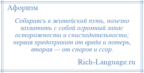 
    Собираясь в житейский путь, полезно захватить с собой огромный запас осторожности и снисходительности; первая предохранит от вреда и потерь, вторая — от споров и ссор.