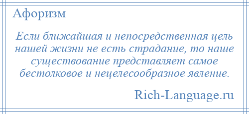 
    Если ближайшая и непосредственная цель нашей жизни не есть страдание, то наше существование представляет самое бестолковое и нецелесообразное явление.