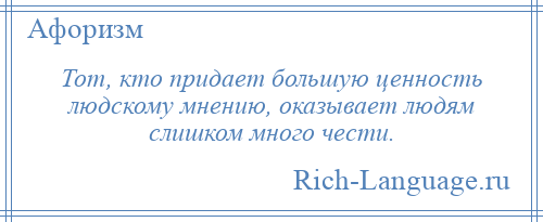 
    Тот, кто придает большую ценность людскому мнению, оказывает людям слишком много чести.