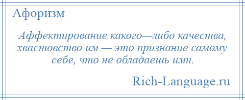 
    Аффектирование какого—либо качества, хвастовство им — это признание самому себе, что не обладаешь ими.