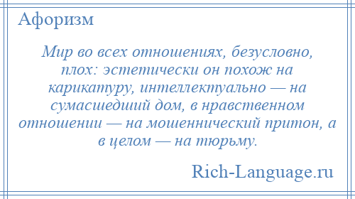 
    Мир во всех отношениях, безусловно, плох: эстетически он похож на карикатуру, интеллектуально — на сумасшедший дом, в нравственном отношении — на мошеннический притон, а в целом — на тюрьму.