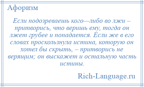 
    Если подозреваешь кого—либо во лжи – притворись, что веришь ему, тогда он лжет грубее и попадается. Если же в его словах проскользнула истина, которую он хотел бы скрыть, – притворись не верящим; он выскажет и остальную часть истины.