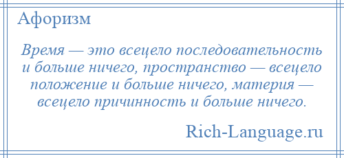 
    Время — это всецело последовательность и больше ничего, пространство — всецело положение и больше ничего, материя — всецело причинность и больше ничего.