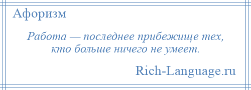 
    Работа — последнее прибежище тех, кто больше ничего не умеет.