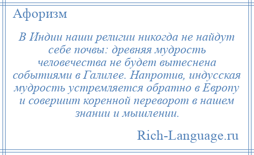 
    В Индии наши религии никогда не найдут себе почвы: древняя мудрость человечества не будет вытеснена событиями в Галилее. Напротив, индусская мудрость устремляется обратно в Европу и совершит коренной переворот в нашем знании и мышлении.