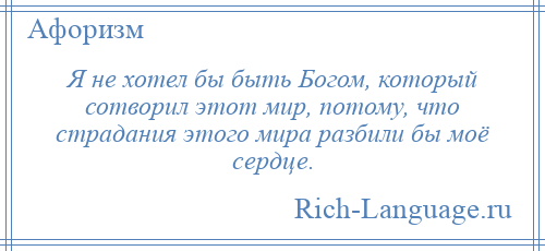 
    Я не хотел бы быть Богом, который сотворил этот мир, потому, что страдания этого мира разбили бы моё сердце.