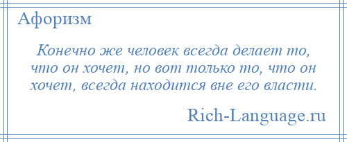 
    Конечно же человек всегда делает то, что он хочет, но вот только то, что он хочет, всегда находится вне его власти.