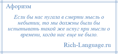 
    Если бы нас пугала в смерти мысль о небытии, то мы должны были бы испытывать такой же испуг при мысли о времени, когда нас еще не было.