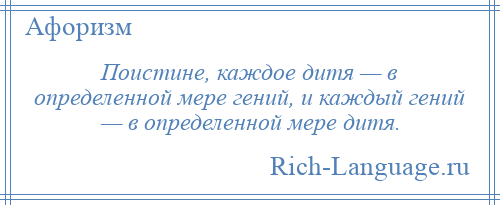 
    Поистине, каждое дитя — в определенной мере гений, и каждый гений — в определенной мере дитя.