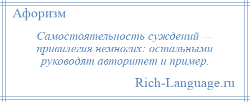 
    Самостоятельность суждений — привилегия немногих: остальными руководят авторитет и пример.