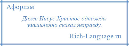 
    Даже Иисус Христос однажды умышленно сказал неправду.