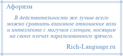 
    В действительности же лучше всего можно сравнить взаимное отношение воли и интеллекта с могучим слепцом, носящим на своих плечах парализованного зрячего.
