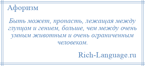 
    Быть может, пропасть, лежащая между глупцом и гением, больше, чем между очень умным животным и очень ограниченным человеком.