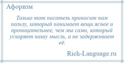 
    Только тот писатель приносит нам пользу, который понимает вещи яснее и проницательнее, чем мы сами, который ускоряет нашу мысль, а не задерживает её.