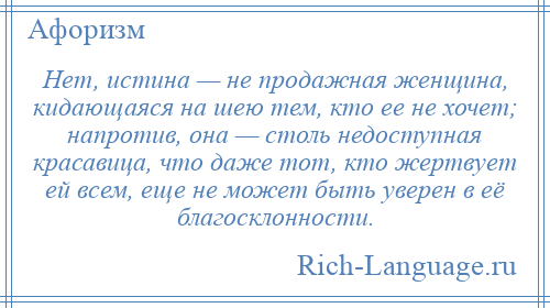 
    Нет, истина — не продажная женщина, кидающаяся на шею тем, кто ее не хочет; напротив, она — столь недоступная красавица, что даже тот, кто жертвует ей всем, еще не может быть уверен в её благосклонности.