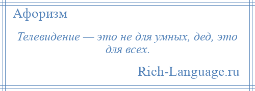 
    Телевидение — это не для умных, дед, это для всех.