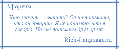 
    Что значит — выпить? Он не понимает, что он говорит. Я не понимаю, что я говорю. Но мы понимаем друг друга.