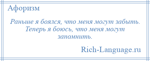 
    Раньше я боялся, что меня могут забыть. Теперь я боюсь, что меня могут запомнить.