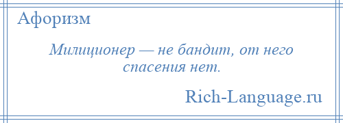 
    Милиционер — не бандит, от него спасения нет.