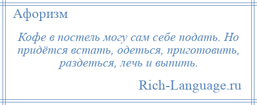 
    Кофе в постель могу сам себе подать. Но придётся встать, одеться, приготовить, раздеться, лечь и выпить.