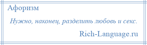 
    Нужно, наконец, разделить любовь и секс.